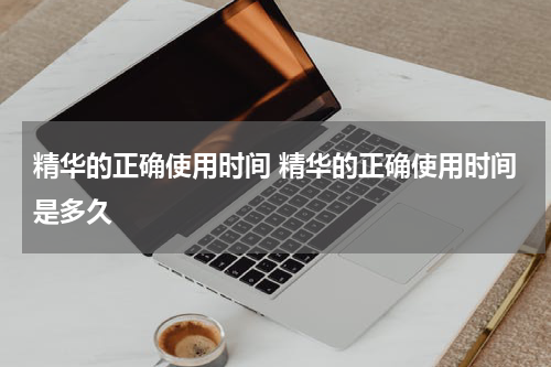 精华的正确使用时间 精华的正确使用时间是多久