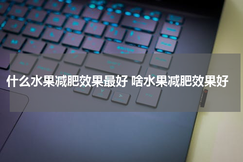 什么水果减肥效果最好 啥水果减肥效果好