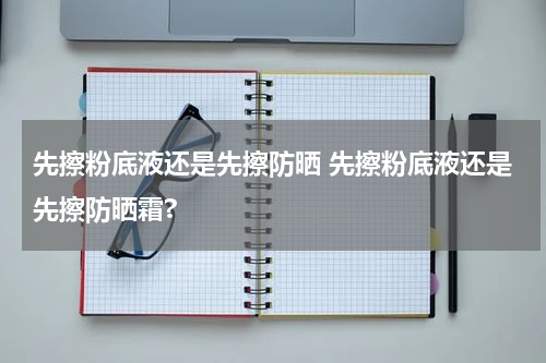 先擦粉底液还是先擦防晒 先擦粉底液还是先擦防晒霜?