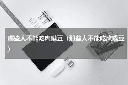 哪些人不能吃鹰嘴豆（那些人不能吃鹰嘴豆）