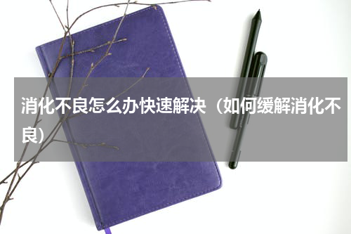 消化不良怎么办快速解决（如何缓解消化不良）