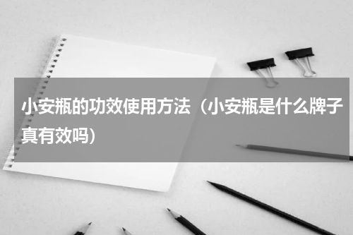 小安瓶的功效使用方法（小安瓶是什么牌子真有效吗）