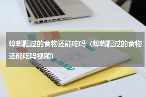 蟑螂爬过的食物还能吃吗（蟑螂爬过的食物还能吃吗视频）