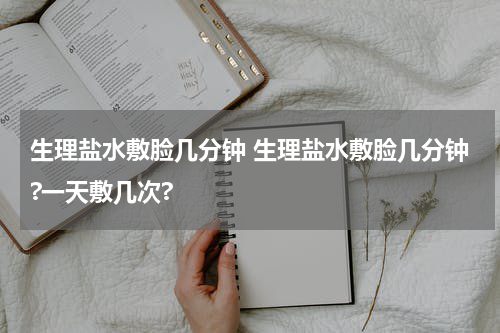 生理盐水敷脸几分钟 生理盐水敷脸几分钟?一天敷几次?