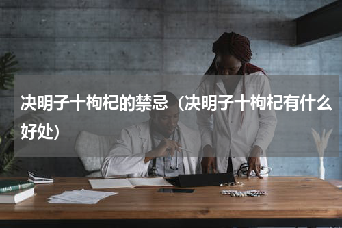 决明子十枸杞的禁忌（决明子十枸杞有什么好处）