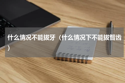 什么情况不能拔牙（什么情况下不能拔智齿）