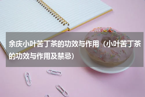 余庆小叶苦丁茶的功效与作用（小叶苦丁茶的功效与作用及禁忌）