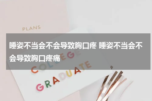 睡姿不当会不会导致胸口疼 睡姿不当会不会导致胸口疼痛