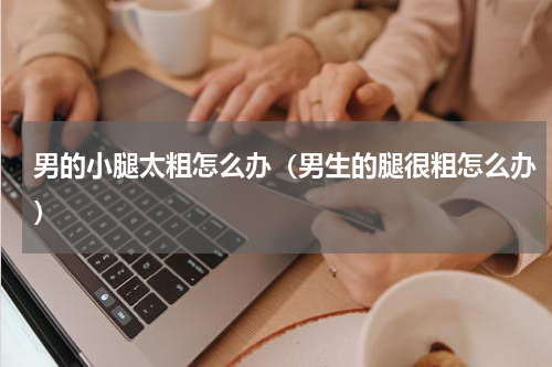 男的小腿太粗怎么办（男生的腿很粗怎么办）