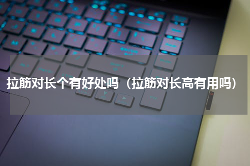 拉筋对长个有好处吗（拉筋对长高有用吗）