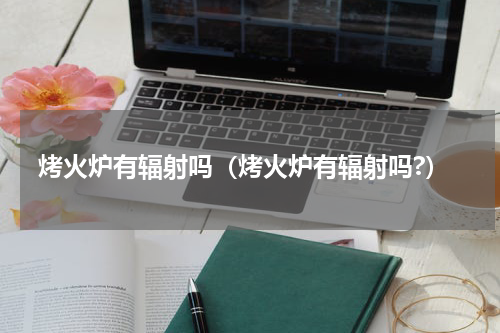 烤火炉有辐射吗（烤火炉有辐射吗?）