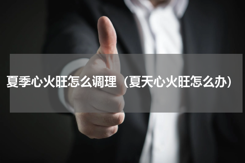 夏季心火旺怎么调理（夏天心火旺怎么办）
