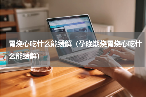 胃烧心吃什么能缓解（孕晚期烧胃烧心吃什么能缓解）