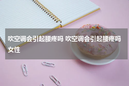 吹空调会引起腰疼吗 吹空调会引起腰疼吗女性