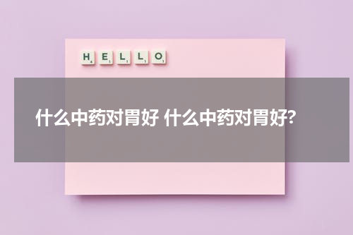 什么中药对胃好 什么中药对胃好?