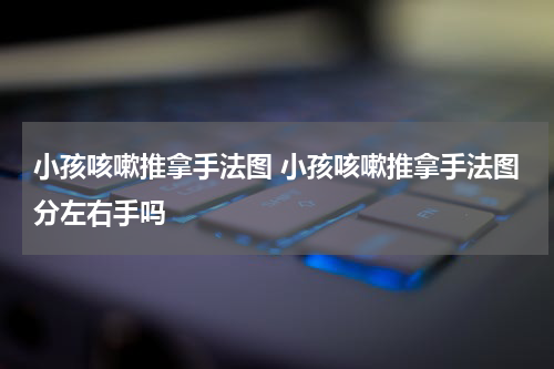 小孩咳嗽推拿手法图 小孩咳嗽推拿手法图分左右手吗