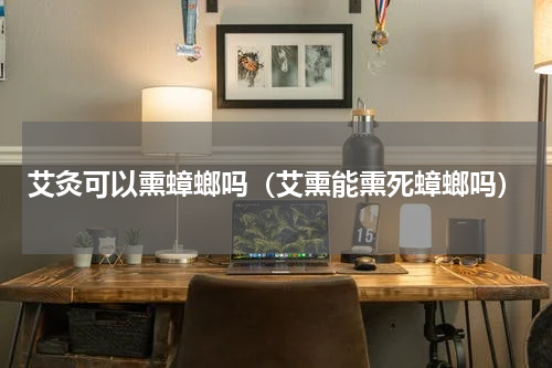 艾灸可以熏蟑螂吗（艾熏能熏死蟑螂吗）