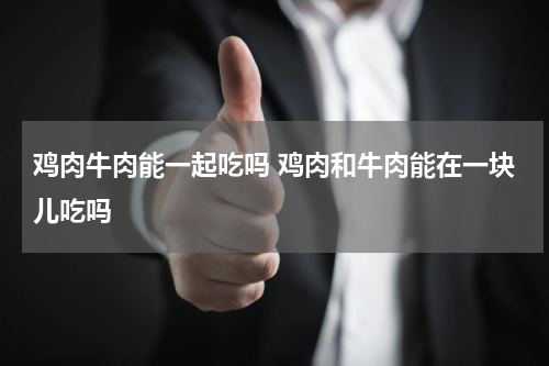 鸡肉牛肉能一起吃吗 鸡肉和牛肉能在一块儿吃吗
