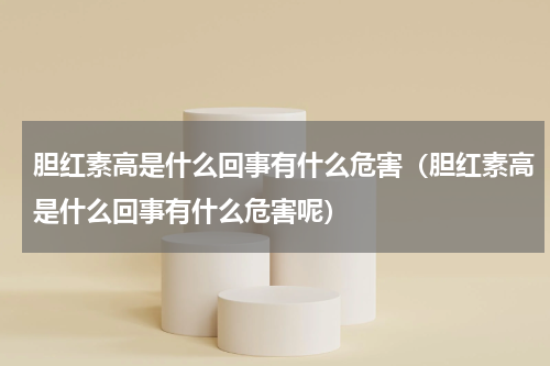 胆红素高是什么回事有什么危害（胆红素高是什么回事有什么危害呢）