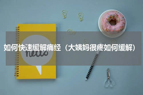 如何快速缓解痛经（大姨妈很疼如何缓解）