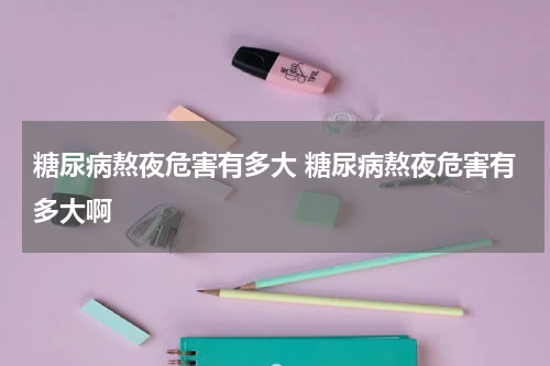 糖尿病熬夜危害有多大 糖尿病熬夜危害有多大啊