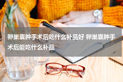 卵巢囊肿手术后吃什么补品好 卵巢囊肿手术后能吃什么补品