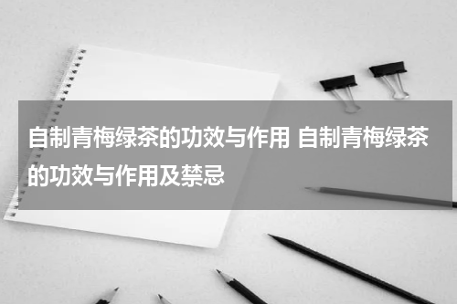 自制青梅绿茶的功效与作用 自制青梅绿茶的功效与作用及禁忌