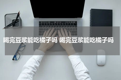 喝完豆浆能吃橘子吗 喝完豆浆能吃橘子吗