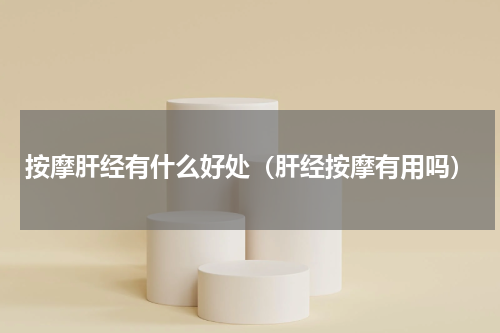 按摩肝经有什么好处（肝经按摩有用吗）