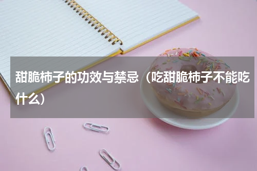 甜脆柿子的功效与禁忌（吃甜脆柿子不能吃什么）