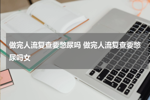 做完人流复查要憋尿吗 做完人流复查要憋尿吗女