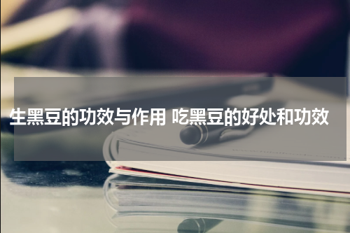 生黑豆的功效与作用 吃黑豆的好处和功效