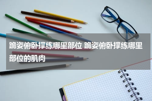 跪姿俯卧撑练哪里部位 跪姿俯卧撑练哪里部位的肌肉