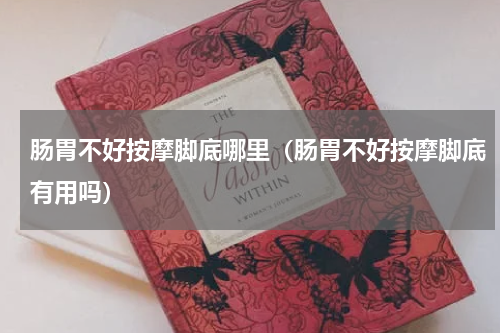 肠胃不好按摩脚底哪里（肠胃不好按摩脚底有用吗）