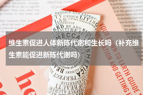 维生素促进人体新陈代谢和生长吗（补充维生素能促进新陈代谢吗）