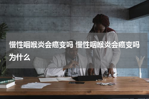 慢性咽喉炎会癌变吗 慢性咽喉炎会癌变吗为什么