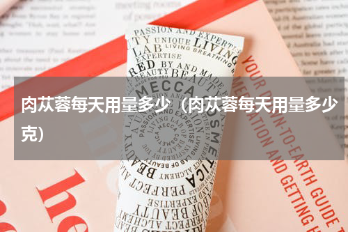 肉苁蓉每天用量多少（肉苁蓉每天用量多少克）