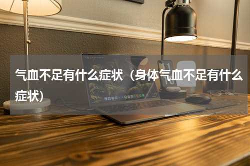 气血不足有什么症状（身体气血不足有什么症状）