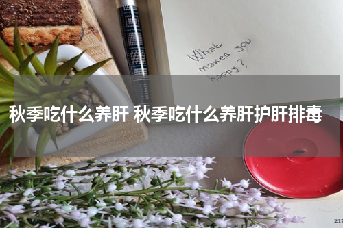 秋季吃什么养肝 秋季吃什么养肝护肝排毒