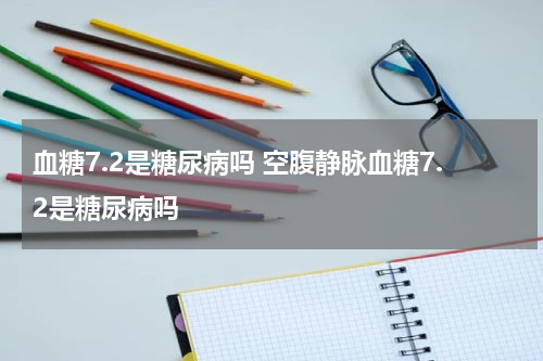 血糖7.2是糖尿病吗 空腹静脉血糖7.2是糖尿病吗