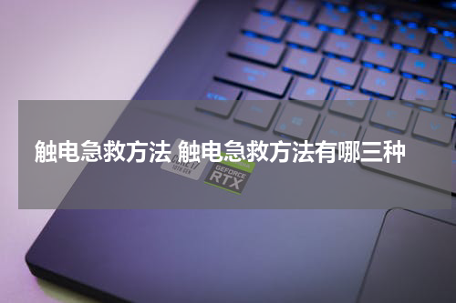 触电急救方法 触电急救方法有哪三种