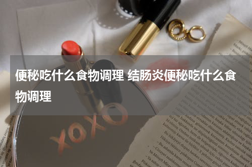 便秘吃什么食物调理 结肠炎便秘吃什么食物调理