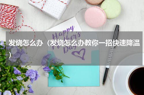 发烧怎么办（发烧怎么办教你一招快速降温）