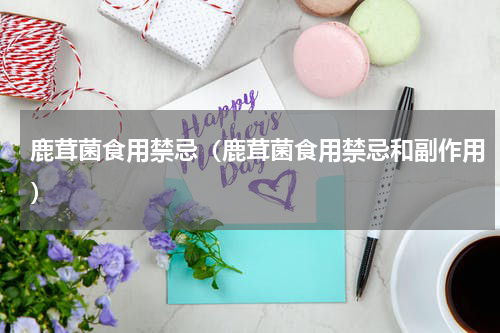 鹿茸菌食用禁忌（鹿茸菌食用禁忌和副作用）