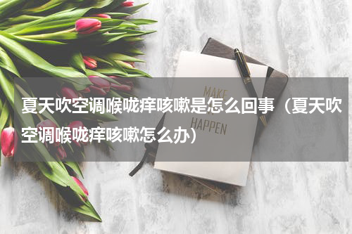 夏天吹空调喉咙痒咳嗽是怎么回事（夏天吹空调喉咙痒咳嗽怎么办）