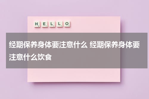 经期保养身体要注意什么 经期保养身体要注意什么饮食
