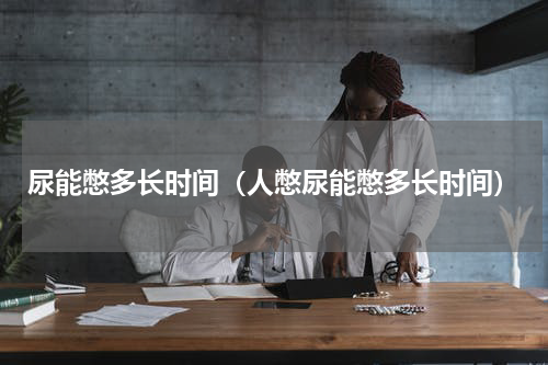 尿能憋多长时间（人憋尿能憋多长时间）