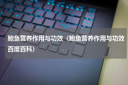 鲍鱼营养作用与功效（鲍鱼营养作用与功效百度百科）