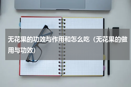 无花果的功效与作用和怎么吃（无花果的做用与功效）