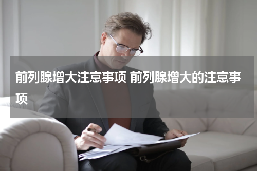 前列腺增大注意事项 前列腺增大的注意事项